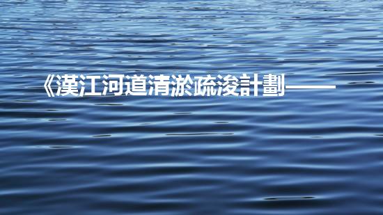《漢江河道清淤疏浚計劃——解決河道淤積難題，保護(hù)生態(tài)環(huán)境》